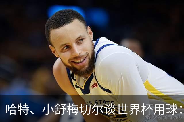 哈特、小舒梅切尔谈世界杯用球：这球肯定有问题，远射太多了