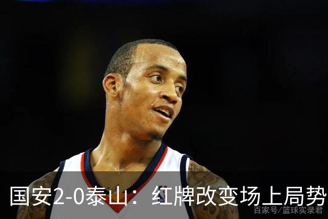 国安2-0泰山：红牌改变场上局势，U23国脚再遭“教训”