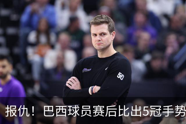 报仇！巴西球员赛后比出5冠手势 回击盐贝健人轻视言论
