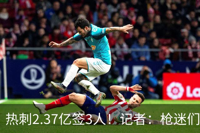 热刺2.37亿签3人！记者：枪迷们别慌，阿森纳预计也有大手笔引援