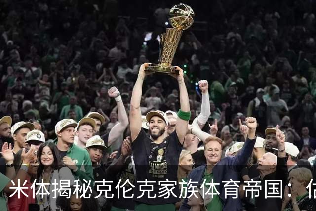 米体揭秘克伦克家族体育帝国：估值超210亿美元 夺英超+超级碗