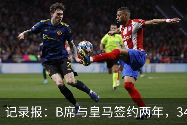 记录报：B席与皇马签约两年，34岁自由身离队可能回归本菲卡